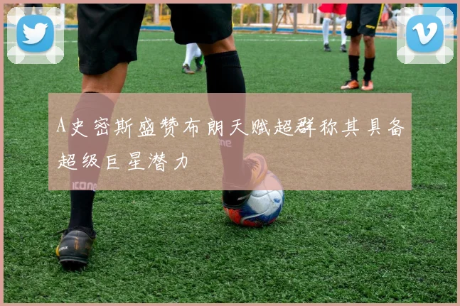 A史密斯盛赞布朗天赋超群称其具备超级巨星潜力