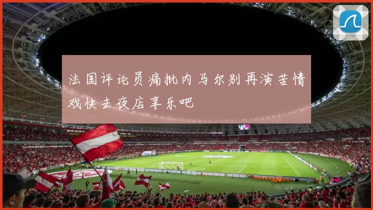 法国评论员痛批内马尔别再演苦情戏快去夜店享乐吧