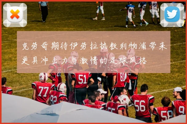 克劳奇期待伊劳拉执教利物浦带来更具冲击力与激情的足球风格