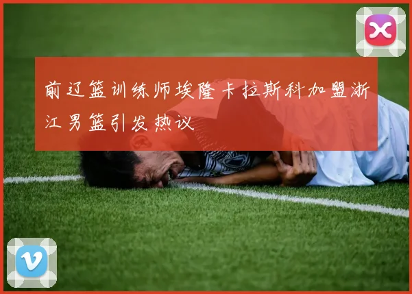 前辽篮训练师埃隆卡拉斯科加盟浙江男篮引发热议