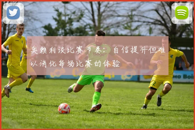 奥赖利谈比赛节奏：自信提升但难以消化每场比赛的体验