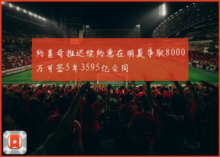约基奇推迟续约意在明夏争取8000万可签5年3595亿合同
