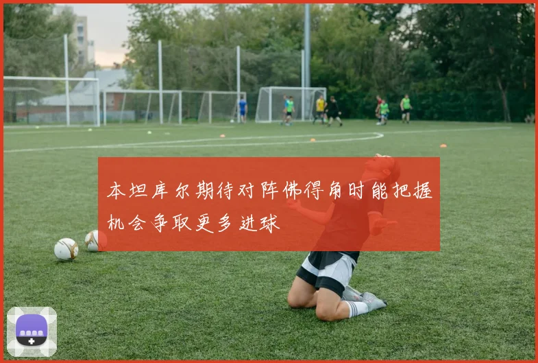 本坦库尔期待对阵佛得角时能把握机会争取更多进球