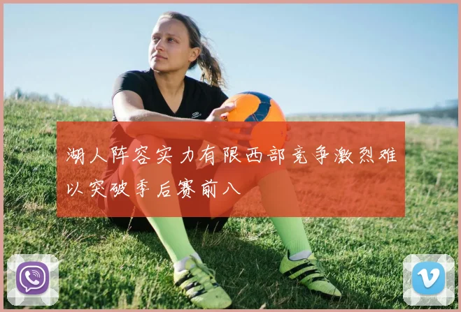 湖人阵容实力有限西部竞争激烈难以突破季后赛前八