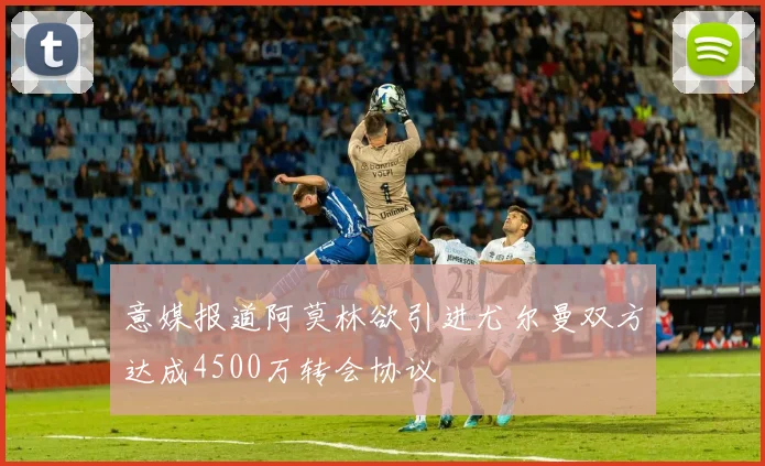 意媒报道阿莫林欲引进尤尔曼双方达成4500万转会协议