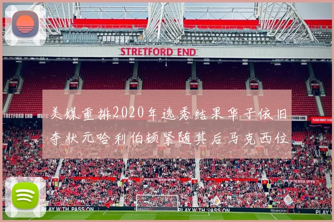 美媒重排2020年选秀结果华子依旧夺状元哈利伯顿紧随其后马克西位列探花