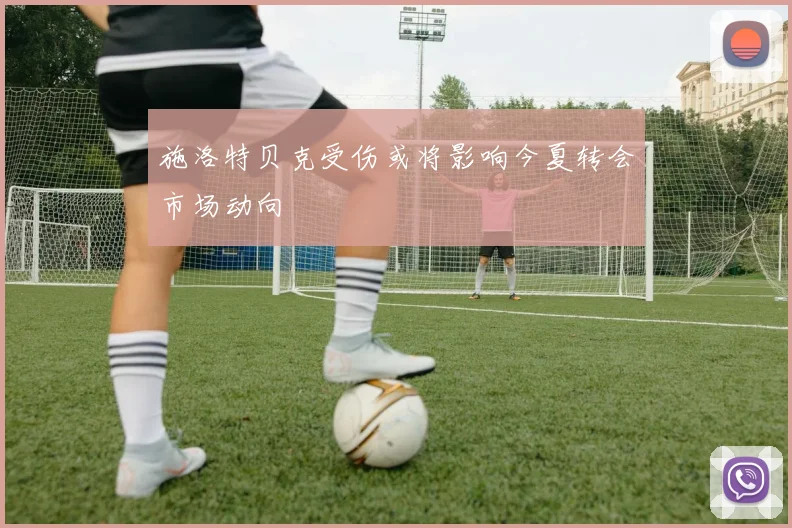 施洛特贝克受伤或将影响今夏转会市场动向