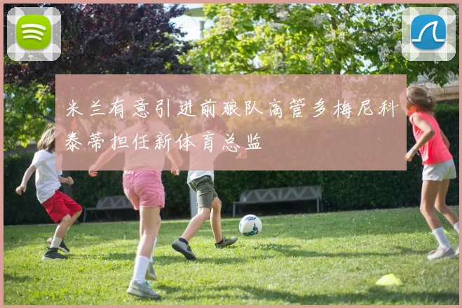 米兰有意引进前狼队高管多梅尼科泰蒂担任新体育总监