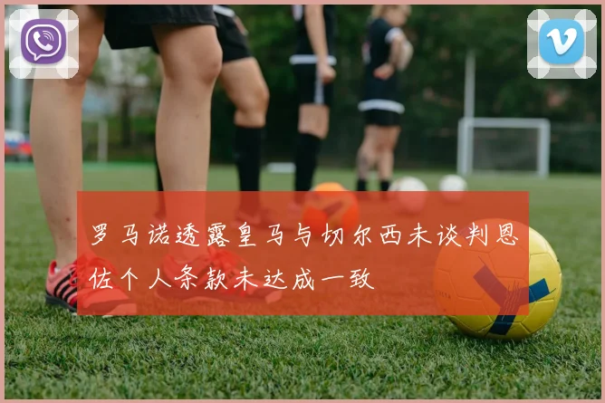 罗马诺透露皇马与切尔西未谈判恩佐个人条款未达成一致