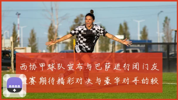 西协甲球队宣布与巴萨进行闭门友谊赛期待精彩对决与豪华对手的较量