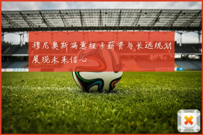 穆尼奥斯满意纽卡薪资与长远规划展现未来信心