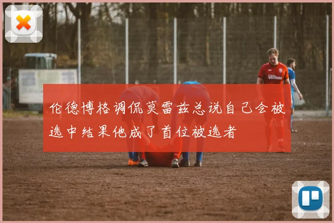 伦德博格调侃莫雷兹总说自己会被选中结果他成了首位被选者