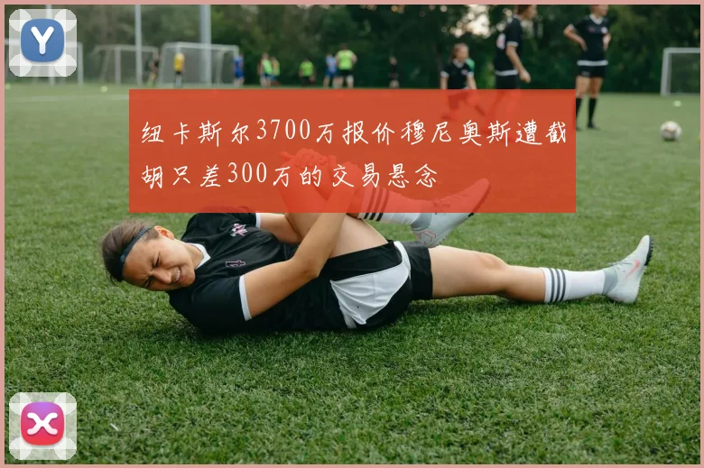纽卡斯尔3700万报价穆尼奥斯遭截胡只差300万的交易悬念
