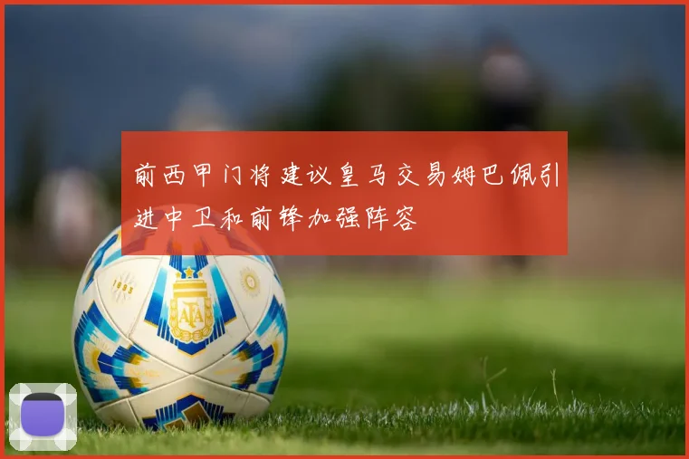 前西甲门将建议皇马交易姆巴佩引进中卫和前锋加强阵容